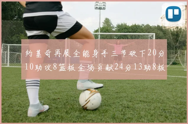 约基奇再展全能身手三节砍下20分10助攻8篮板全场贡献24分13助8板