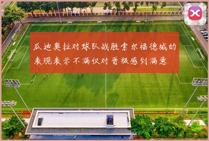 瓜迪奥拉对球队战胜索尔福德城的表现表示不满仅对晋级感到满意