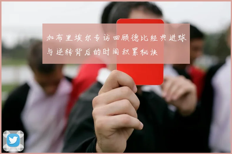 加布里埃尔专访回顾德比经典进球与逆转背后的时间积累秘诀