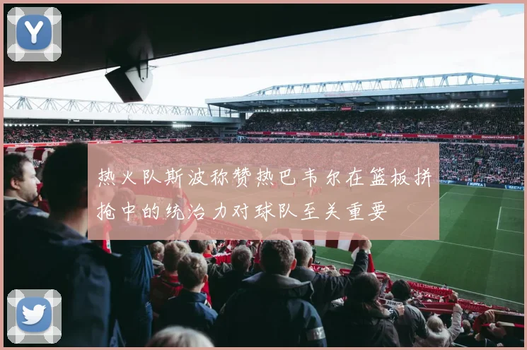 热火队斯波称赞热巴韦尔在篮板拼抢中的统治力对球队至关重要