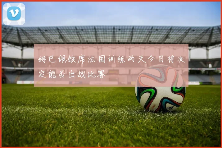 姆巴佩缺席法国训练两天今日将决定能否出战比赛