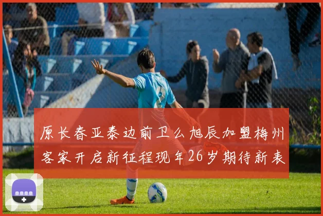 原长春亚泰边前卫么旭辰加盟梅州客家开启新征程现年26岁期待新表现