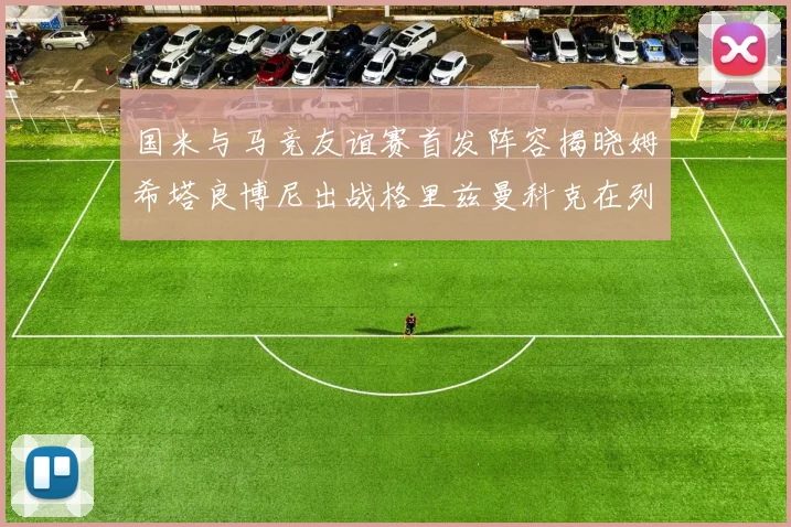 国米与马竞友谊赛首发阵容揭晓姆希塔良博尼出战格里兹曼科克在列