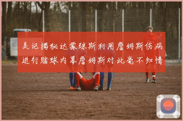 美记揭秘达蒙琼斯利用詹姆斯伤病进行赌球内幕詹姆斯对此毫不知情