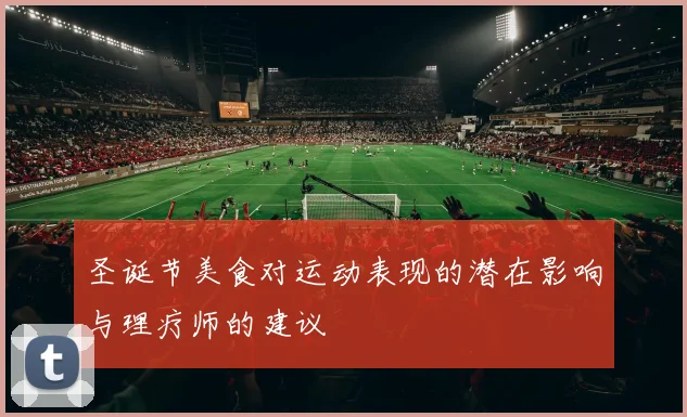 圣诞节美食对运动表现的潜在影响与理疗师的建议
