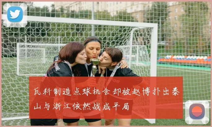 瓦科制造点球机会却被赵博扑出泰山与浙江依然战成平局