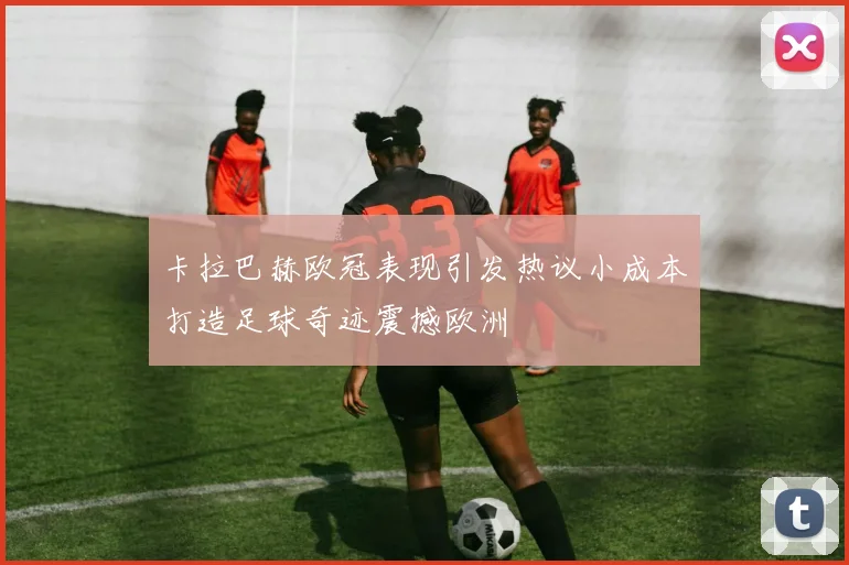 卡拉巴赫欧冠表现引发热议小成本打造足球奇迹震撼欧洲