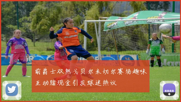 前爵士双煞戈贝尔米切尔赛场趣味互动赌现金引发球迷热议