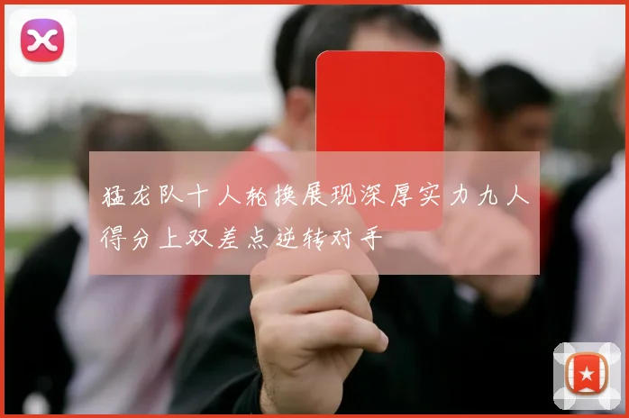 猛龙队十人轮换展现深厚实力九人得分上双差点逆转对手