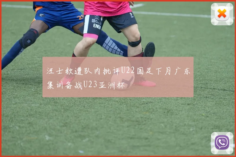 汪士钦遭队内批评U22国足下月广东集训备战U23亚洲杯