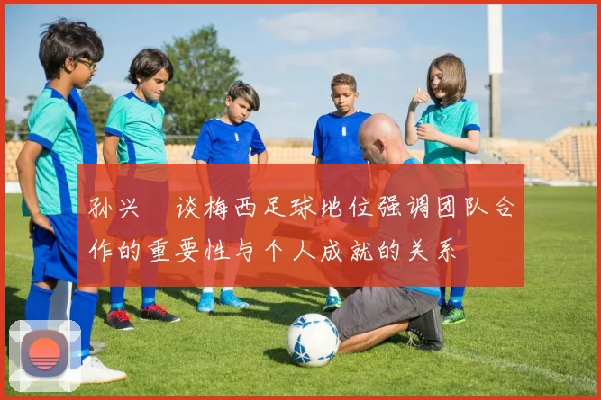 孙兴慜谈梅西足球地位强调团队合作的重要性与个人成就的关系