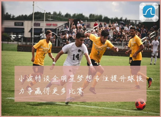 小波特谈全明星梦想专注提升球技力争赢得更多比赛