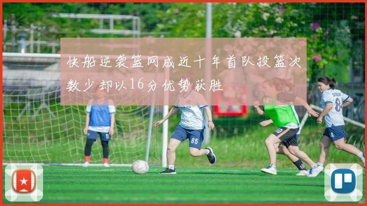 快船逆袭篮网成近十年首队投篮次数少却以16分优势获胜