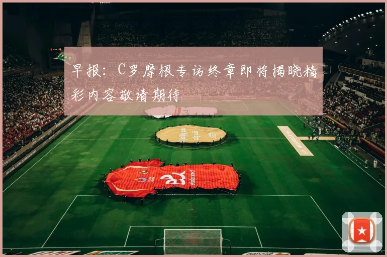 早报：C罗摩根专访终章即将揭晓精彩内容敬请期待