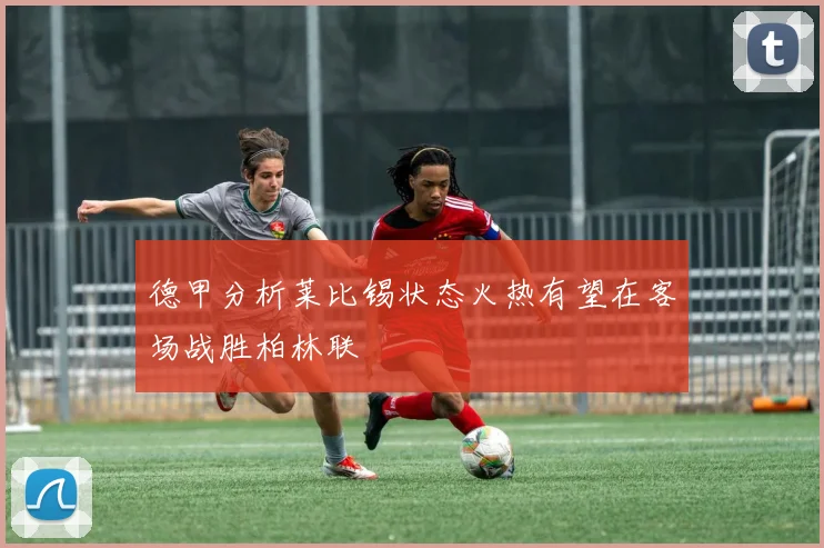德甲分析莱比锡状态火热有望在客场战胜柏林联