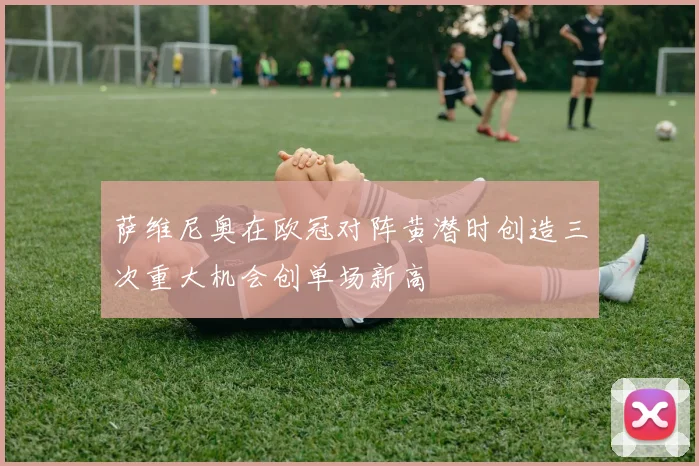 萨维尼奥在欧冠对阵黄潜时创造三次重大机会创单场新高