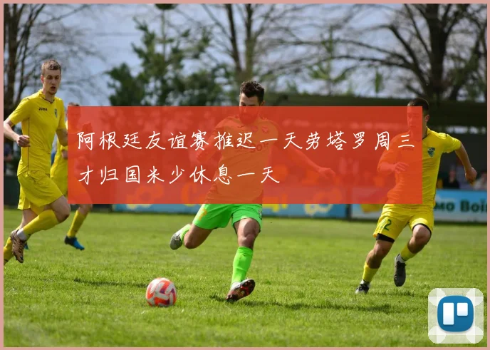 阿根廷友谊赛推迟一天劳塔罗周三才归国米少休息一天