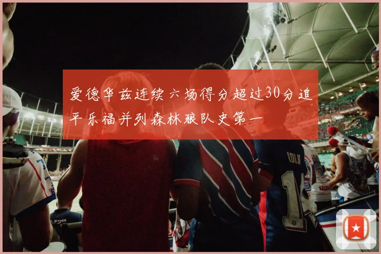 爱德华兹连续六场得分超过30分追平乐福并列森林狼队史第一