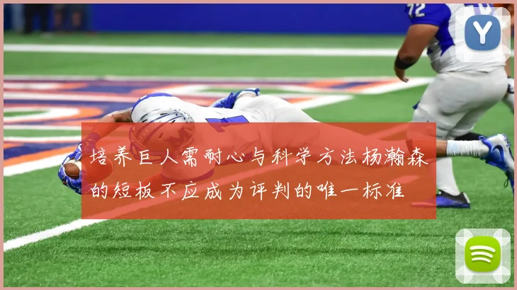 培养巨人需耐心与科学方法杨瀚森的短板不应成为评判的唯一标准