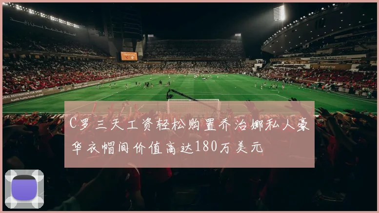 C罗三天工资轻松购置乔治娜私人豪华衣帽间价值高达180万美元