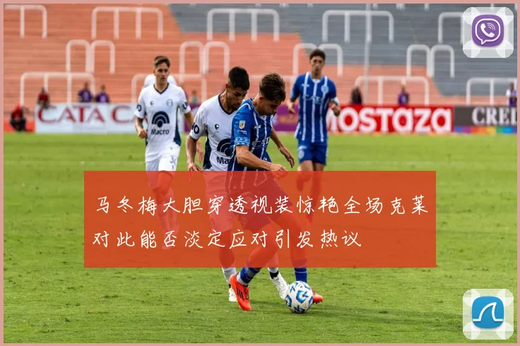 马冬梅大胆穿透视装惊艳全场克莱对此能否淡定应对引发热议