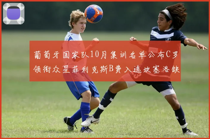 葡萄牙国家队10月集训名单公布C罗领衔众星菲利克斯B费入选坎塞洛缺席