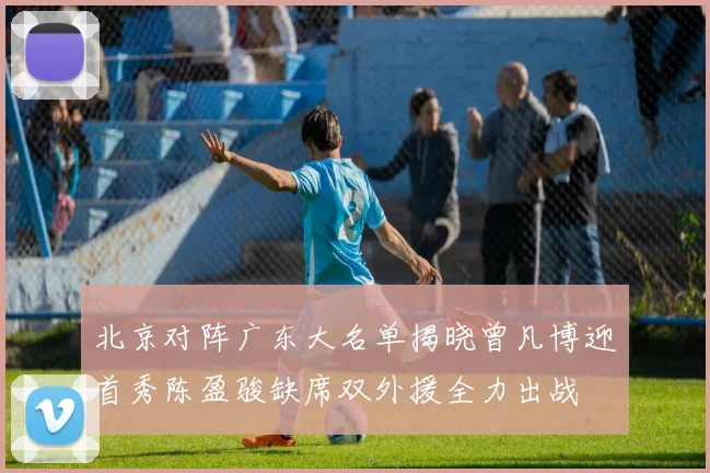 北京对阵广东大名单揭晓曾凡博迎首秀陈盈骏缺席双外援全力出战