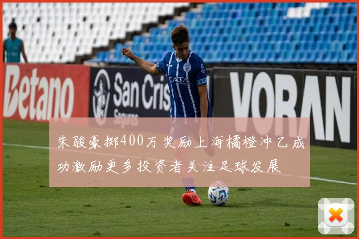 朱骏豪掷400万奖励上海橘橙冲乙成功激励更多投资者关注足球发展