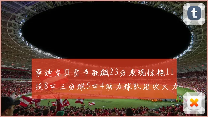 萨迪克贝首节狂飙23分表现惊艳11投8中三分球5中4助力球队进攻火力全开