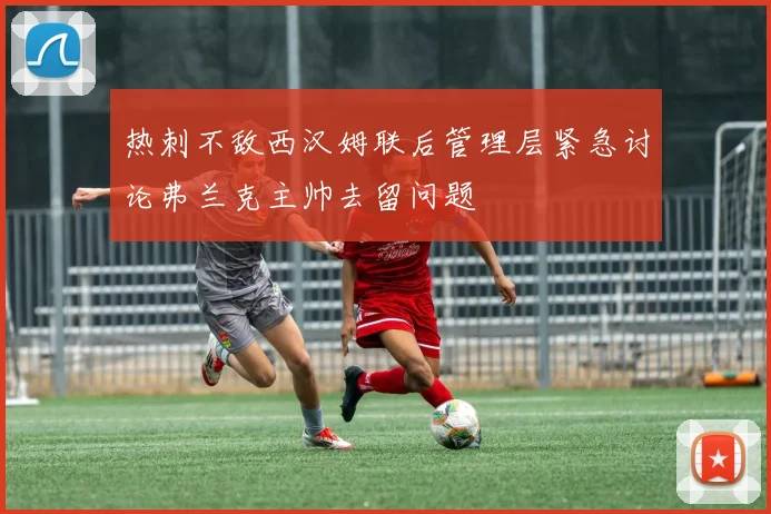 热刺不敌西汉姆联后管理层紧急讨论弗兰克主帅去留问题