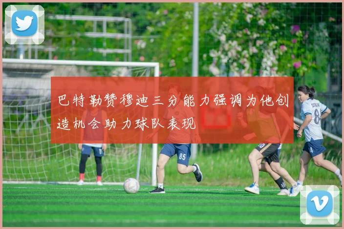 巴特勒赞穆迪三分能力强调为他创造机会助力球队表现