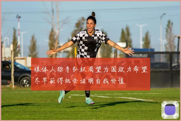 媒体人称李弘权渴望为国效力希望尽早获得机会证明自我价值