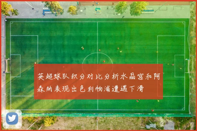 英超球队积分对比分析水晶宫和阿森纳表现出色利物浦遭遇下滑