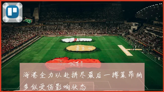 海港全力以赴拼尽最后一搏莱昂纳多似受伤影响状态