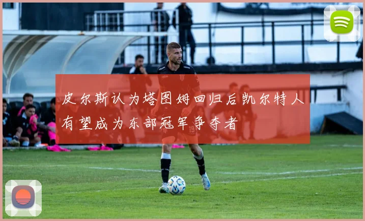 皮尔斯认为塔图姆回归后凯尔特人有望成为东部冠军争夺者