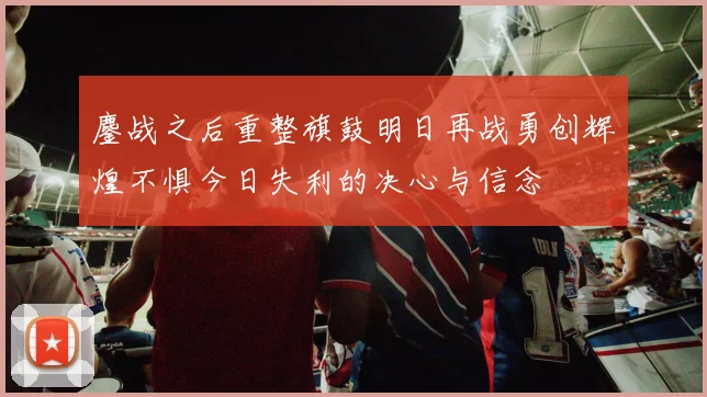 鏖战之后重整旗鼓明日再战勇创辉煌不惧今日失利的决心与信念