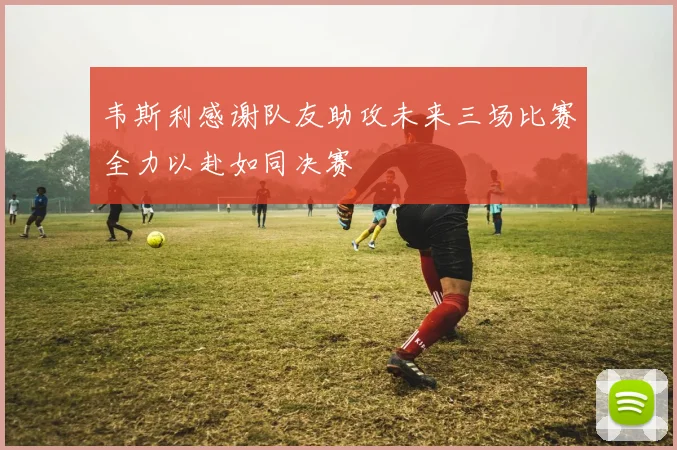 韦斯利感谢队友助攻未来三场比赛全力以赴如同决赛