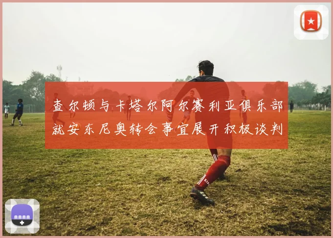查尔顿与卡塔尔阿尔赛利亚俱乐部就安东尼奥转会事宜展开积极谈判