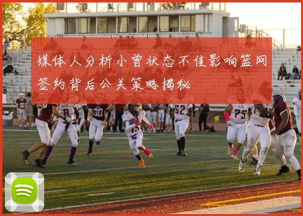 媒体人分析小曾状态不佳影响篮网签约背后公关策略揭秘