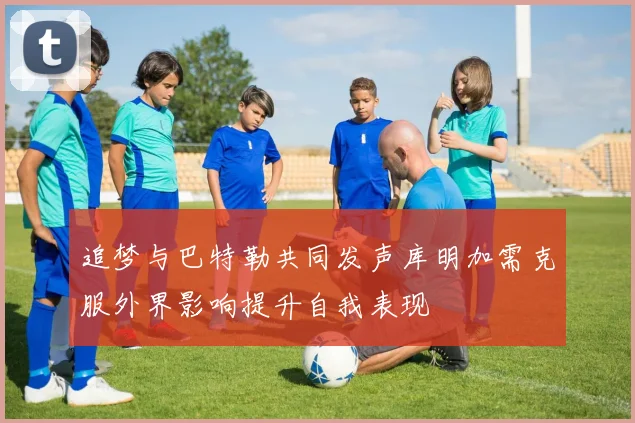 追梦与巴特勒共同发声库明加需克服外界影响提升自我表现