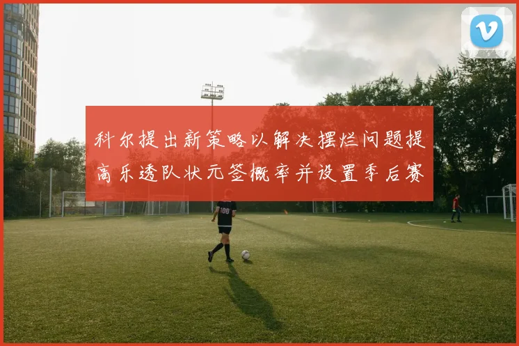 科尔提出新策略以解决摆烂问题提高乐透队状元签概率并设置季后赛奖励