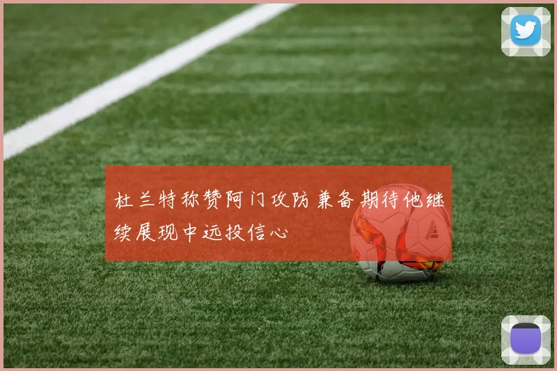 杜兰特称赞阿门攻防兼备期待他继续展现中远投信心