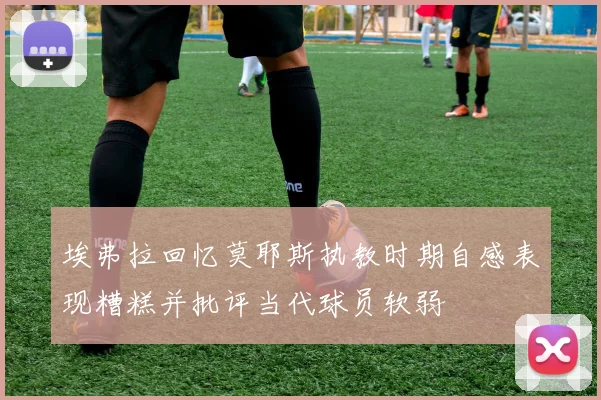 埃弗拉回忆莫耶斯执教时期自感表现糟糕并批评当代球员软弱