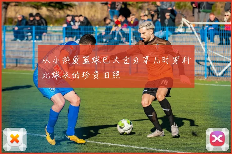 从小热爱篮球巴夫金分享儿时穿科比球衣的珍贵旧照