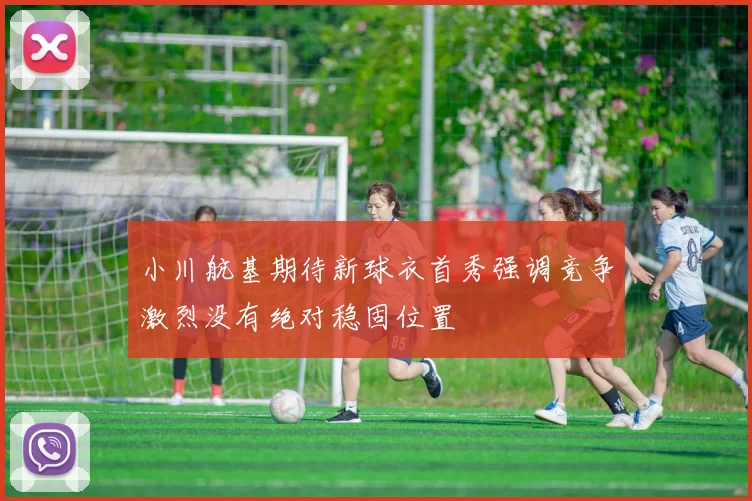 小川航基期待新球衣首秀强调竞争激烈没有绝对稳固位置